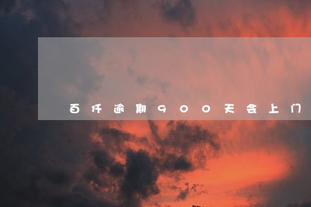 百仟逾期900天会上门吗 百仟逾期900天会上门吗