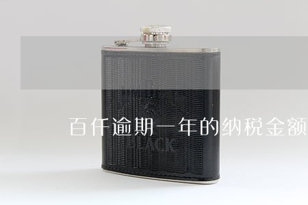 百仟逾期一年的纳税金额是多少 百仟逾期一年的纳税金额是多少