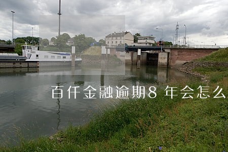 百仟金融逾期8年会怎么样 百仟金融逾期8年会怎么样