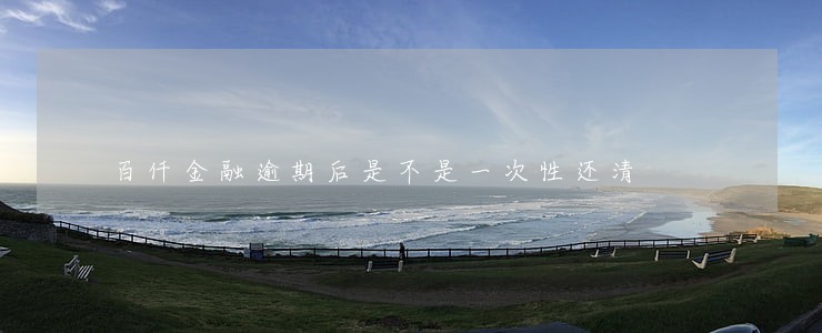 百仟金融逾期后是不是一次性还清 百仟金融逾期后是不是一次性还清