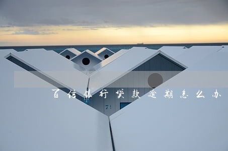 百信银行贷款逾期怎么办 百信银行贷款逾期怎么办