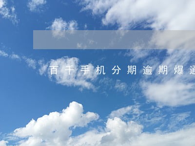 百千手机分期逾期爆通讯录 百千手机分期逾期爆通讯录