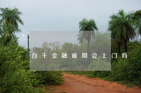 百千金融逾期会上门吗 百千金融逾期会上门吗