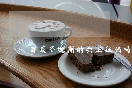 百度不逾期的会上征信吗 百度不逾期的会上征信吗