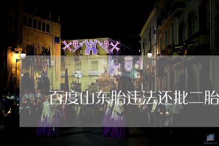 百度山东胎违法还批二胎吗 百度山东胎违法还批二胎吗