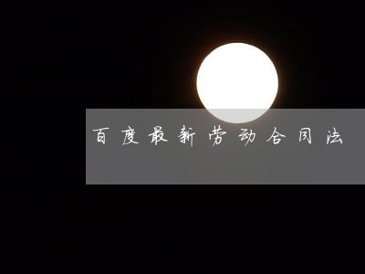 百度最新劳动合同法 百度最新劳动合同法