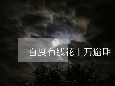 百度有钱花十万逾期 百度有钱花十万逾期