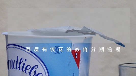 百度有钱花的教育分期逾期 百度有钱花的教育分期逾期