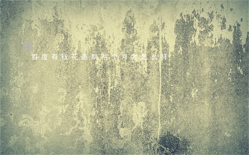 百度有钱花逾期两个月会怎么样 百度有钱花逾期两个月会怎么样