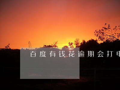 百度有钱花逾期会打电话告 百度有钱花逾期会打电话告