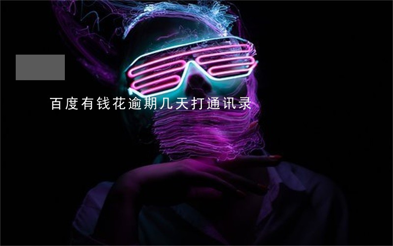 百度有钱花逾期几天打通讯录 百度有钱花逾期几天打通讯录