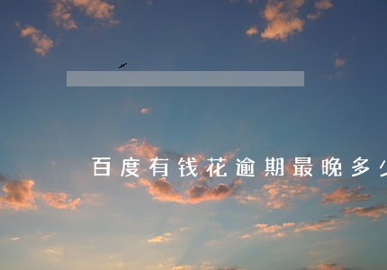 百度有钱花逾期最晚多少天 百度有钱花逾期最晚多少天