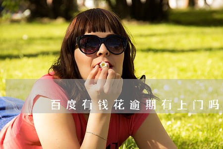 百度有钱花逾期有上门吗 百度有钱花逾期有上门吗