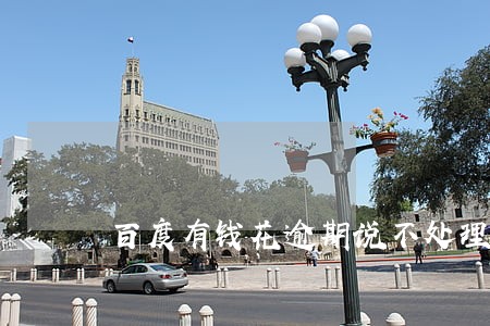 百度有钱花逾期说不处理就上门 百度有钱花逾期说不处理就上门