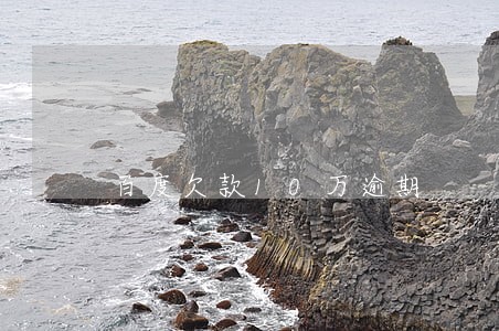 百度欠款10万逾期 百度欠款10万逾期