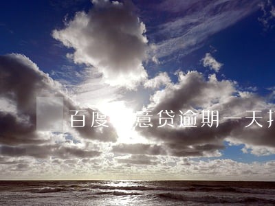 百度满意贷逾期一天打电话么 百度满意贷逾期一天打电话么