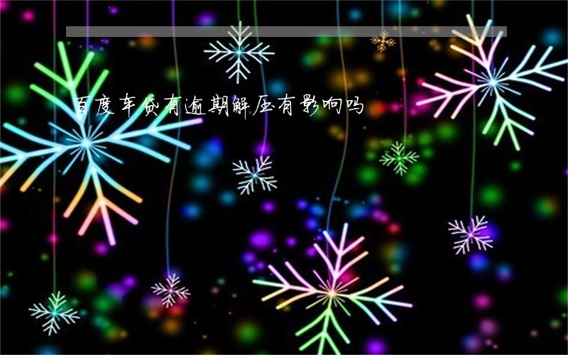 百度车贷有逾期解压有影响吗 百度车贷有逾期解压有影响吗