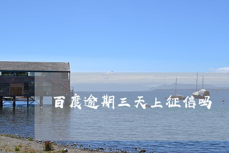 百度逾期三天上征信吗 百度逾期三天上征信吗