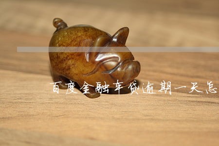 百度金融车贷逾期一天怎么办 百度金融车贷逾期一天怎么办