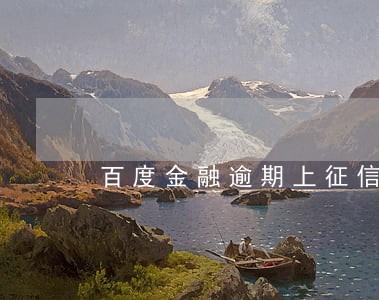 百度金融逾期上征信吗 百度金融逾期上征信吗