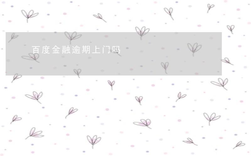 百度金融逾期上门吗 百度金融逾期上门吗