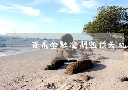 百度金融逾期电话关机 百度金融逾期电话关机