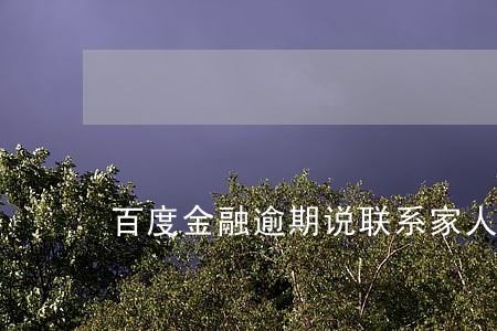 百度金融逾期说联系家人 百度金融逾期说联系家人
