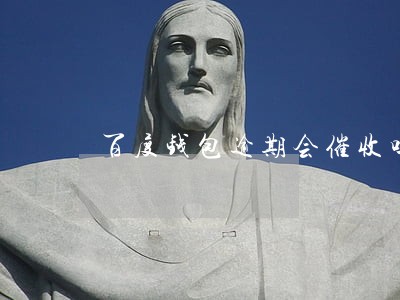 百度钱包逾期会催收吗 百度钱包逾期会催收吗