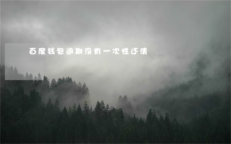 百度钱包逾期没有一次性还清 百度钱包逾期没有一次性还清