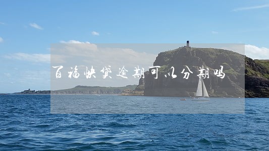 百福快贷逾期可以分期吗 百福快贷逾期可以分期吗
