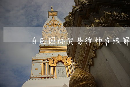 百色国际贸易律师在线解答 百色国际贸易律师在线解答