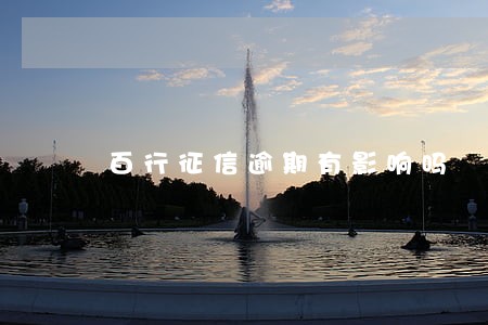 百行征信逾期有影响吗 百行征信逾期有影响吗