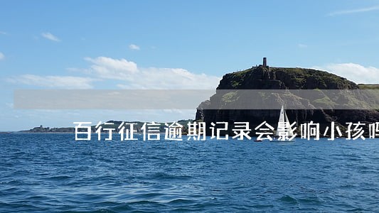 百行征信逾期记录会影响小孩吗 百行征信逾期记录会影响小孩吗