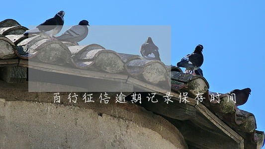 百行征信逾期记录保存时间 百行征信逾期记录保存时间