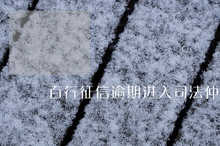 百行征信逾期进入司法仲裁 百行征信逾期进入司法仲裁