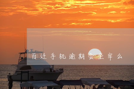 百迁手机逾期会坐牢么 百迁手机逾期会坐牢么