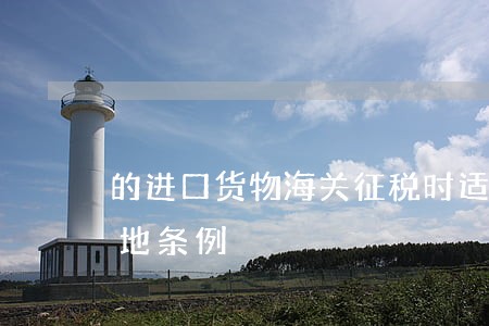 的进口货物海关征税时适用进出口货物原产地条例 的进口货物海关征税时适用进出口货物原产地条例
