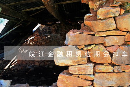 皖江金融租赁逾期会扣车吗 皖江金融租赁逾期会扣车吗