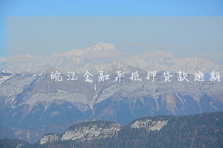 皖江金融车抵押贷款逾期怎么办 皖江金融车抵押贷款逾期怎么办