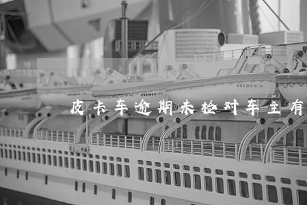 皮卡车逾期未检对车主有什么后果 皮卡车逾期未检对车主有什么后果