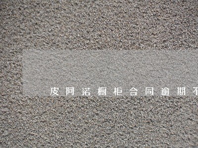 皮阿诺橱柜合同逾期不赔付 皮阿诺橱柜合同逾期不赔付
