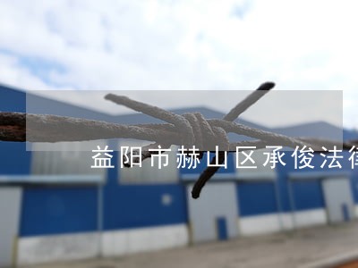 益阳市赫山区承俊法律咨询有限公司 益阳市赫山区承俊法律咨询有限公司