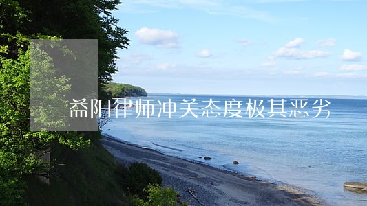 益阳律师冲关态度极其恶劣 益阳律师冲关态度极其恶劣