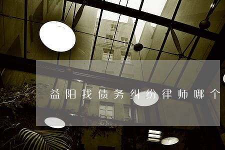 益阳找债务纠纷律师哪个好 益阳找债务纠纷律师哪个好