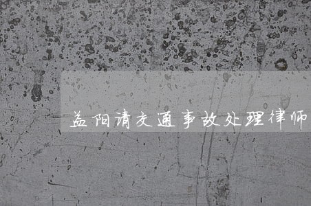 益阳请交通事故处理律师怎么委托 益阳请交通事故处理律师怎么委托