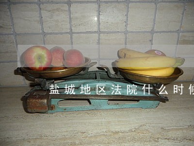 盐城地区法院什么时候上班时间 盐城地区法院什么时候上班时间