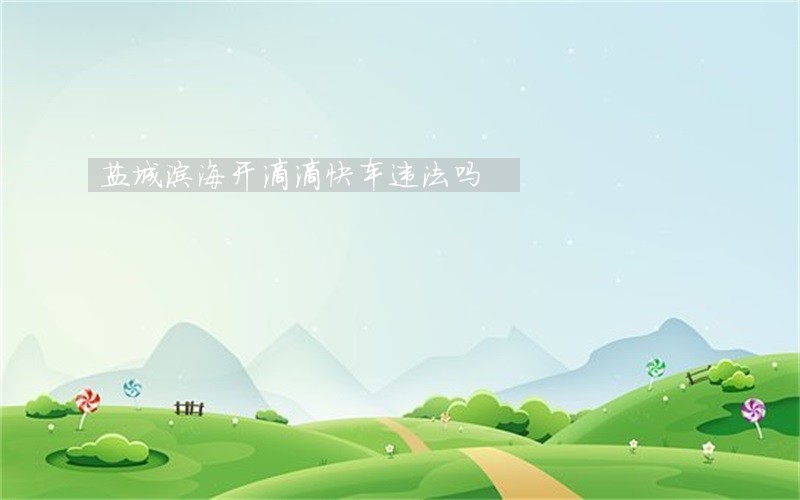 盐城滨海开滴滴快车违法吗 盐城滨海开滴滴快车违法吗