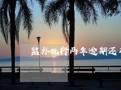 监外执行两年逾期还有一年 监外执行两年逾期还有一年