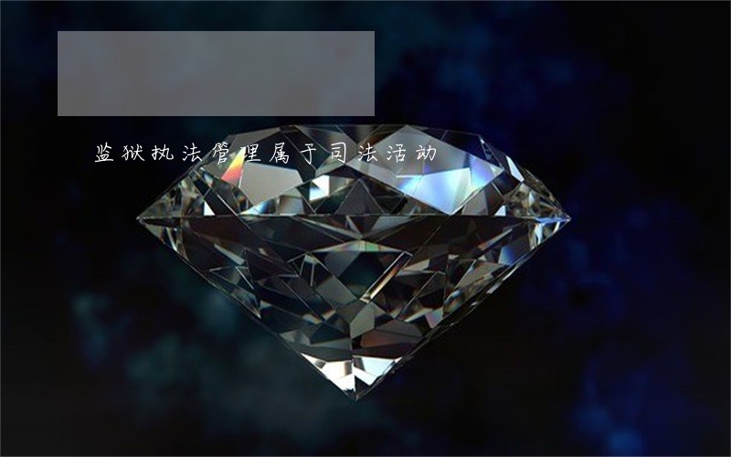 监狱执法管理属于司法活动 监狱执法管理属于司法活动