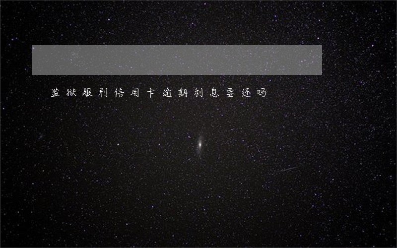 监狱服刑信用卡逾期利息要还吗 监狱服刑信用卡逾期利息要还吗